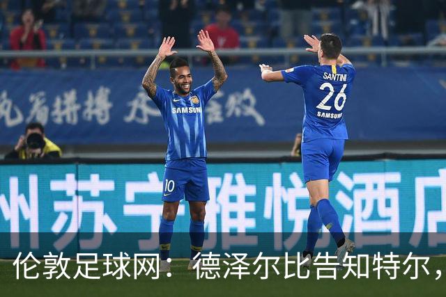 伦敦足球网：德泽尔比告知特尔，他下赛季将会得到重用